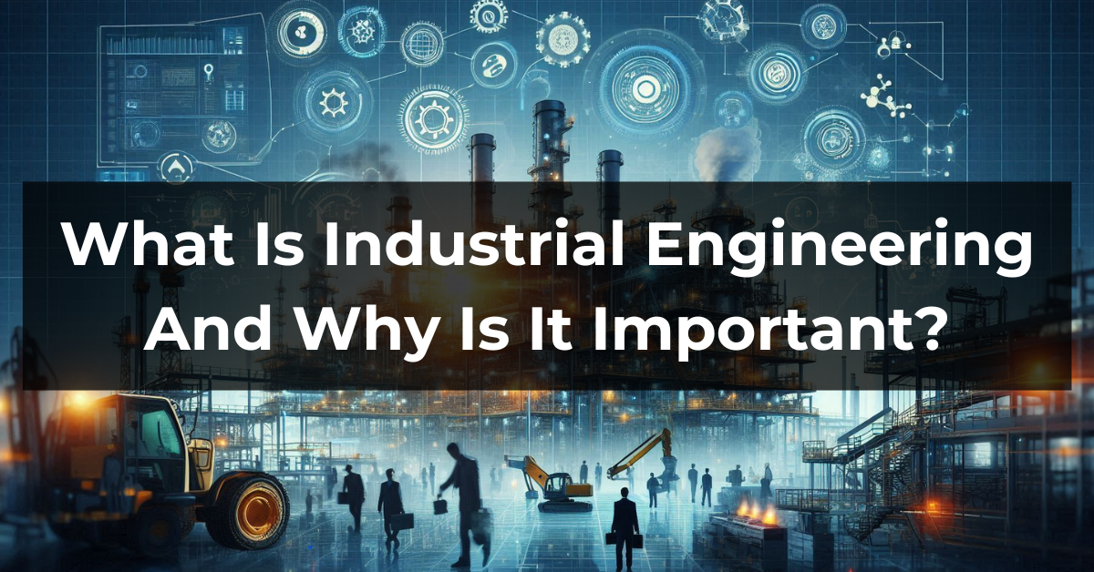 What Is Industrial Engineering And Why Is It Important?